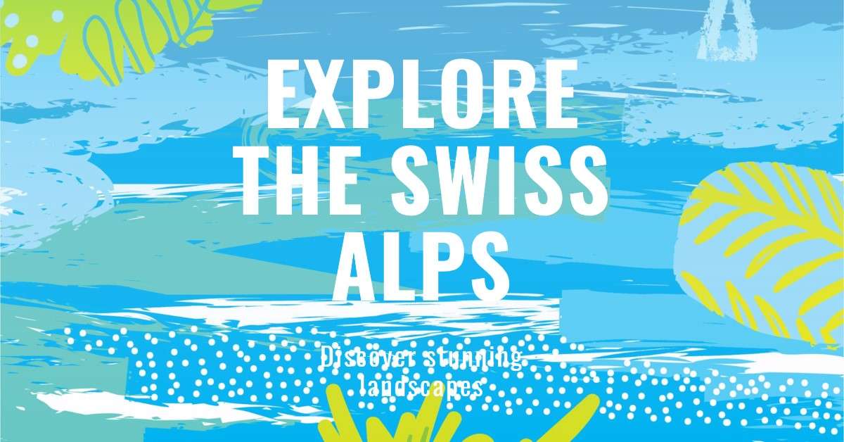 Stunning Landscapes Can You Explore in the Swiss Alps